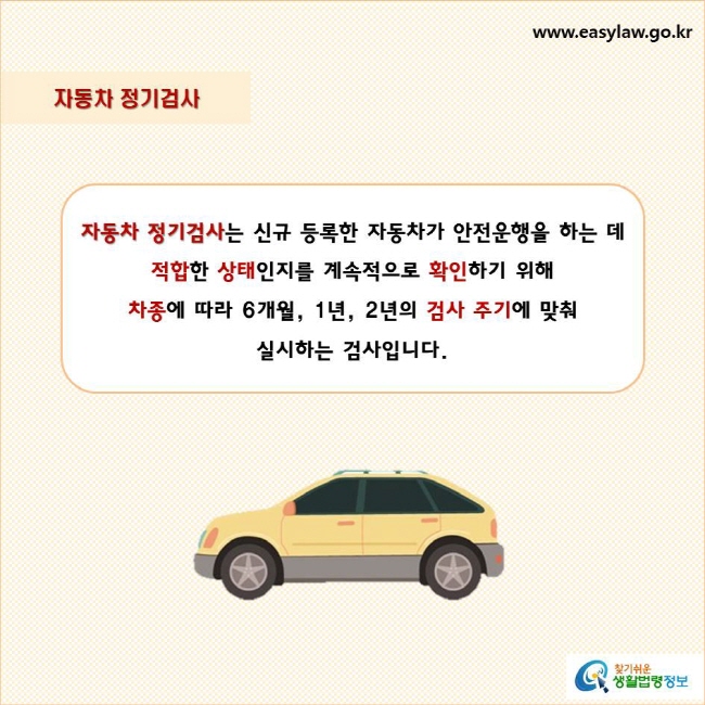자동차 정기검사
자동차 정기검사는 신규 등록한 자동차가 안전운행을 하는 데 적합한 상태인지를 계속적으로 확인하기 위해 차종에 따라 6개월, 1년, 2년의 검사 주기에 맞춰 실시하는 검사입니다.
찾기쉬운 생활법령정보 로고
www.easylaw.go.kr
